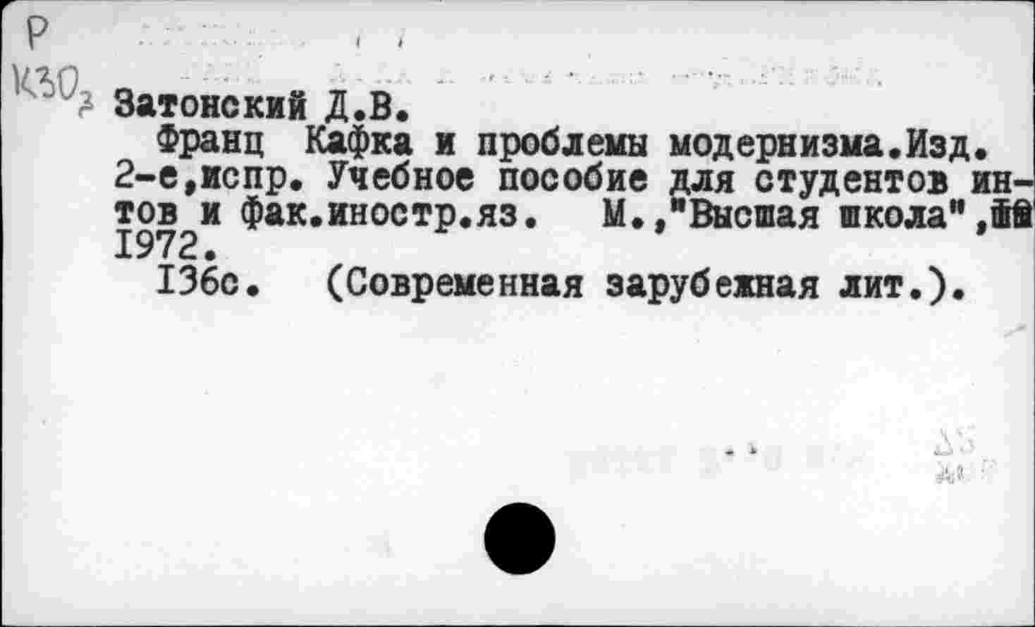 ﻿? Затонский Д.В.
Франц Кафка и проблемы модернизма.Изд, 2-е,испр. Учебное пособие для студентов ин-тов и фак.иностр.яз. М. /Высшая школа" ,И 1972.
136с. (Современная зарубежная лит.).